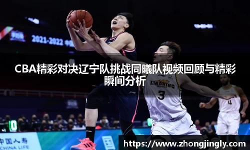 CBA精彩对决辽宁队挑战同曦队视频回顾与精彩瞬间分析